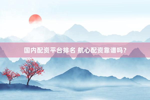 国内配资平台排名 航心配资靠谱吗？