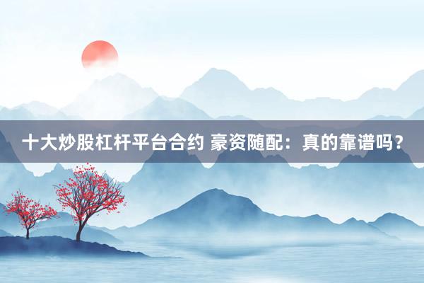 十大炒股杠杆平台合约 豪资随配：真的靠谱吗？