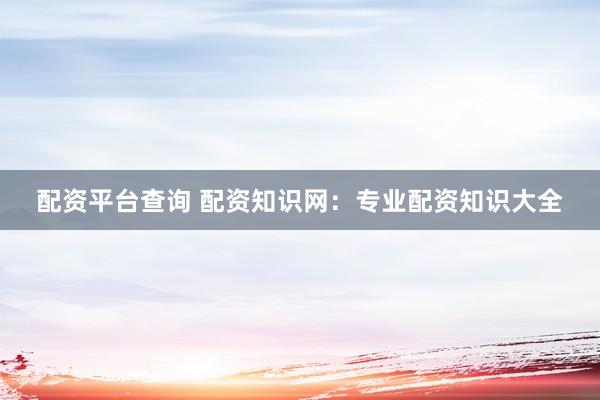 配资平台查询 配资知识网：专业配资知识大全