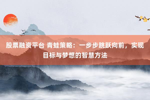 股票融资平台 青蛙策略：一步步跳跃向前，实现目标与梦想的智慧方法