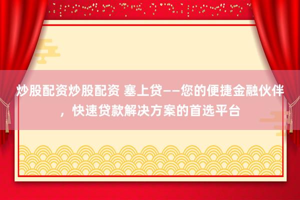 炒股配资炒股配资 塞上贷——您的便捷金融伙伴，快速贷款解决方案的首选平台