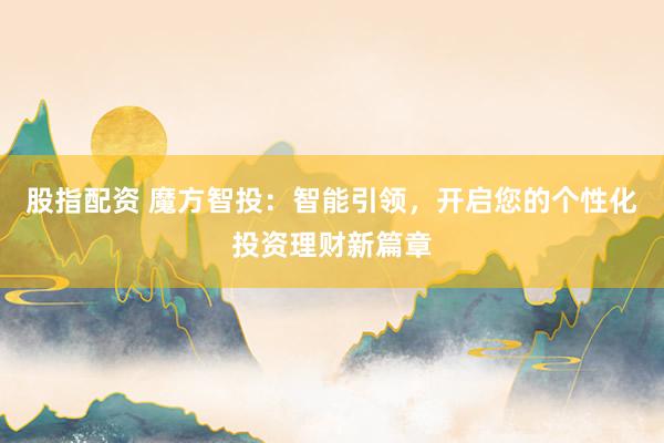 股指配资 魔方智投：智能引领，开启您的个性化投资理财新篇章