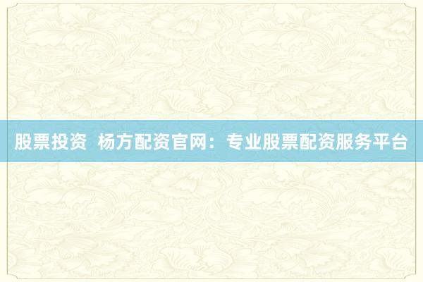 股票投资  杨方配资官网：专业股票配资服务平台