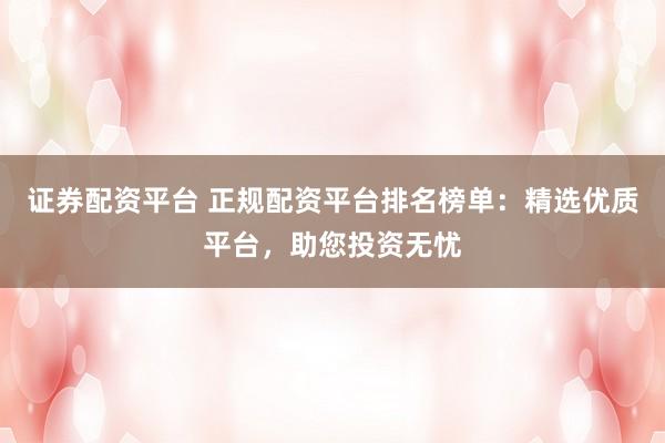 证券配资平台 正规配资平台排名榜单：精选优质平台，助您投资无忧
