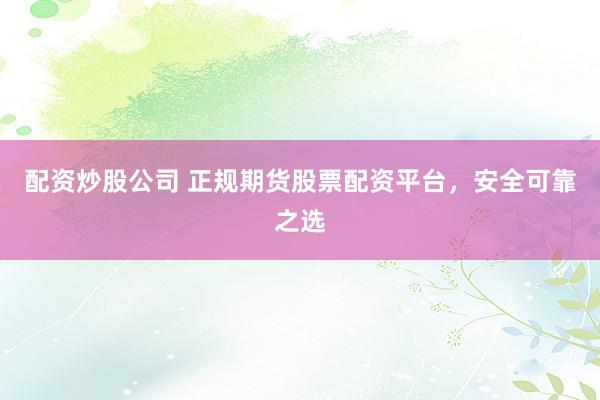 配资炒股公司 正规期货股票配资平台，安全可靠之选