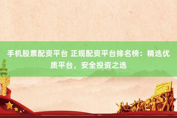 手机股票配资平台 正规配资平台排名榜：精选优质平台，安全投资之选