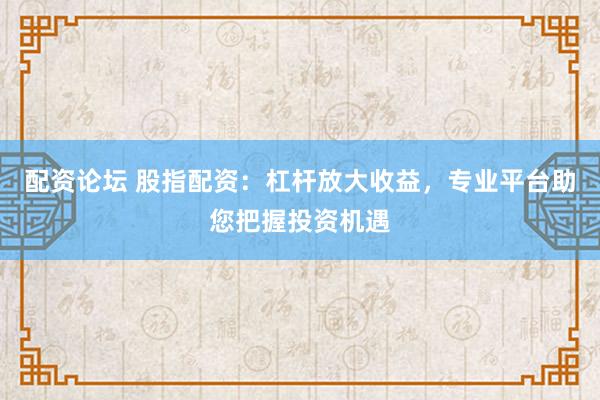 配资论坛 股指配资：杠杆放大收益，专业平台助您把握投资机遇