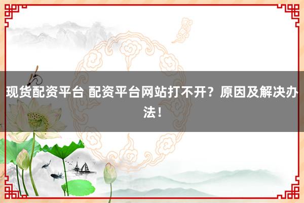 现货配资平台 配资平台网站打不开？原因及解决办法！