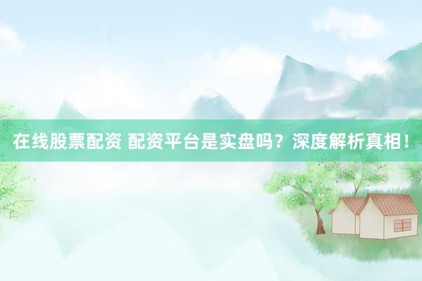 在线股票配资 配资平台是实盘吗？深度解析真相！