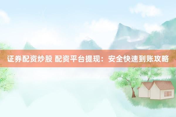 证券配资炒股 配资平台提现：安全快速到账攻略