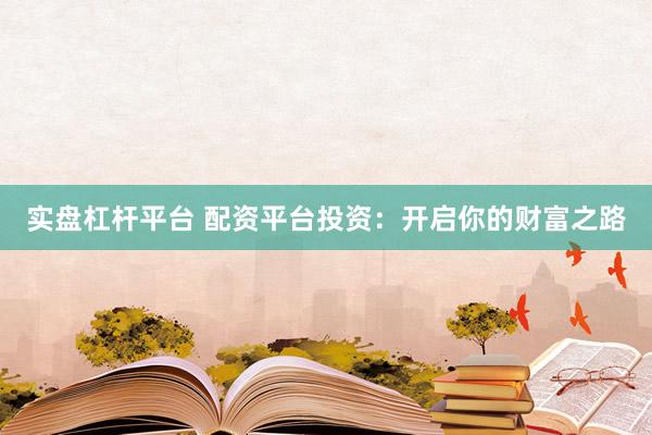 实盘杠杆平台 配资平台投资：开启你的财富之路