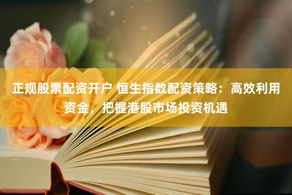 正规股票配资开户 恒生指数配资策略：高效利用资金，把握港股市场投资机遇