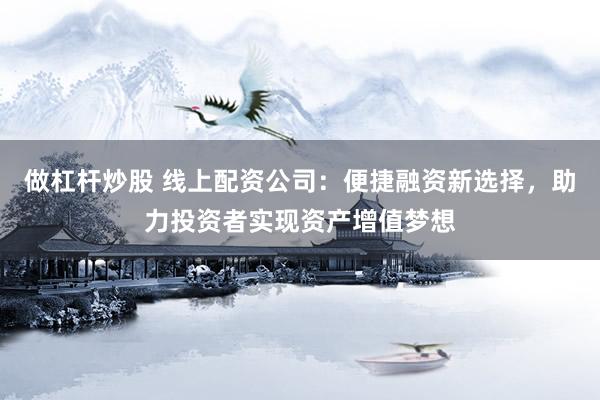 做杠杆炒股 线上配资公司：便捷融资新选择，助力投资者实现资产增值梦想