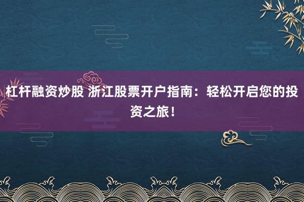 杠杆融资炒股 浙江股票开户指南：轻松开启您的投资之旅！