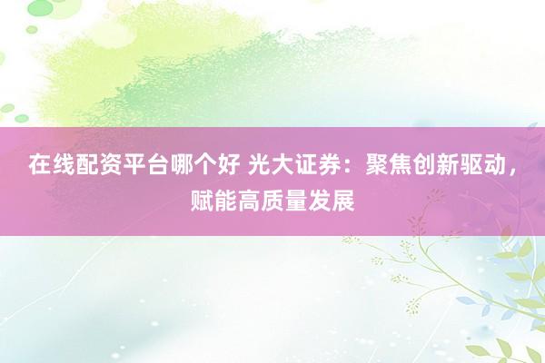 在线配资平台哪个好 光大证券：聚焦创新驱动，赋能高质量发展