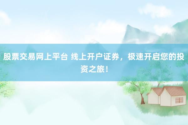 股票交易网上平台 线上开户证券，极速开启您的投资之旅！