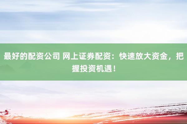 最好的配资公司 网上证券配资：快速放大资金，把握投资机遇！