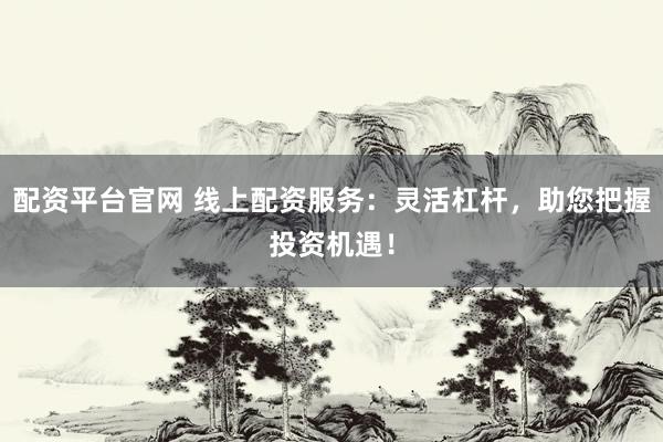 配资平台官网 线上配资服务：灵活杠杆，助您把握投资机遇！