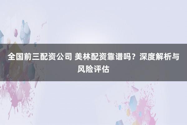全国前三配资公司 美林配资靠谱吗？深度解析与风险评估