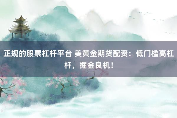 正规的股票杠杆平台 美黄金期货配资：低门槛高杠杆，掘金良机！
