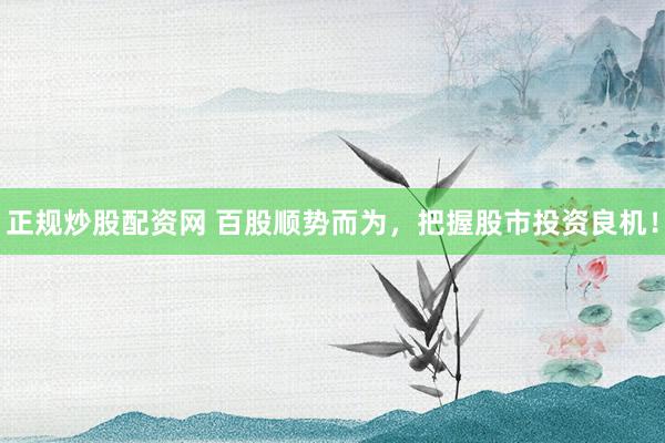 正规炒股配资网 百股顺势而为，把握股市投资良机！