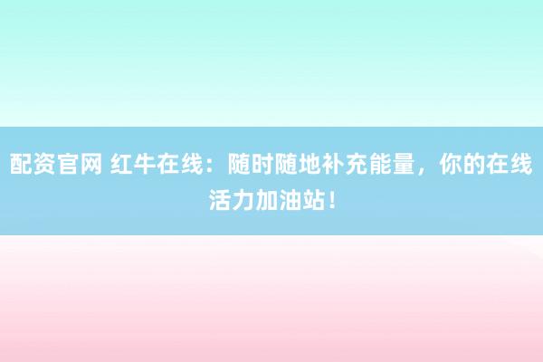 配资官网 红牛在线：随时随地补充能量，你的在线活力加油站！