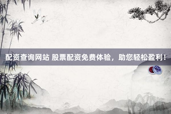 配资查询网站 股票配资免费体验，助您轻松盈利！