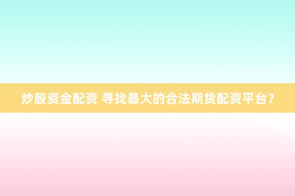 炒股资金配资 寻找最大的合法期货配资平台？