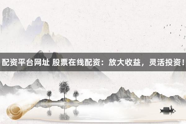 配资平台网址 股票在线配资：放大收益，灵活投资！