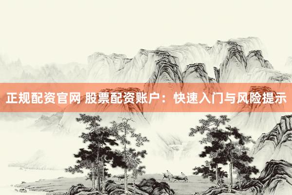 正规配资官网 股票配资账户：快速入门与风险提示