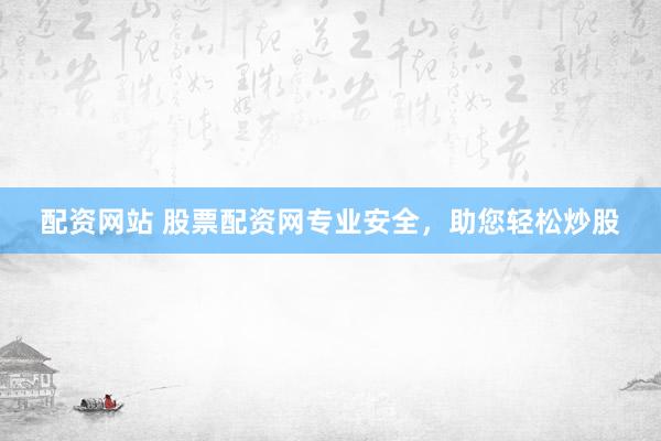 配资网站 股票配资网专业安全，助您轻松炒股