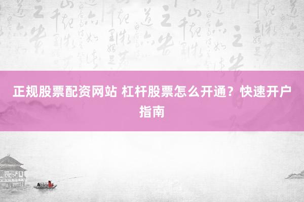正规股票配资网站 杠杆股票怎么开通？快速开户指南