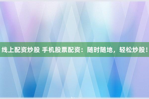 线上配资炒股 手机股票配资：随时随地，轻松炒股！