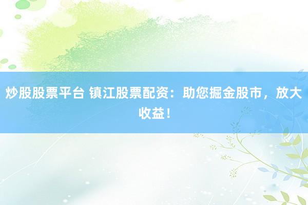 炒股股票平台 镇江股票配资：助您掘金股市，放大收益！