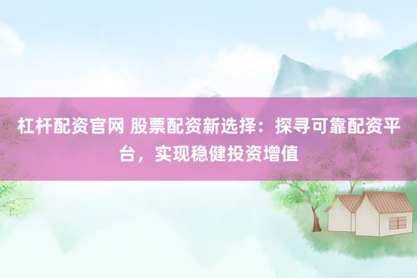杠杆配资官网 股票配资新选择：探寻可靠配资平台，实现稳健投资增值