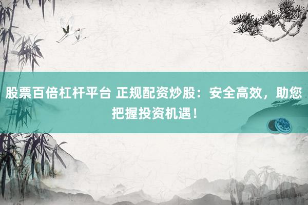 股票百倍杠杆平台 正规配资炒股：安全高效，助您把握投资机遇！