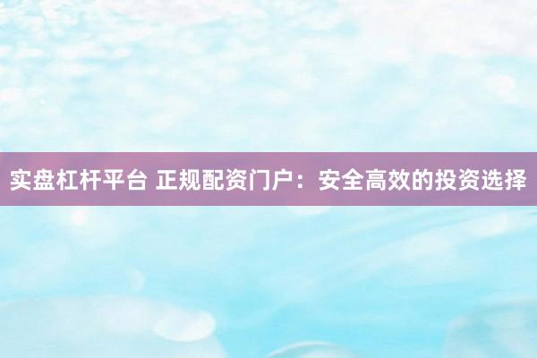 实盘杠杆平台 正规配资门户：安全高效的投资选择