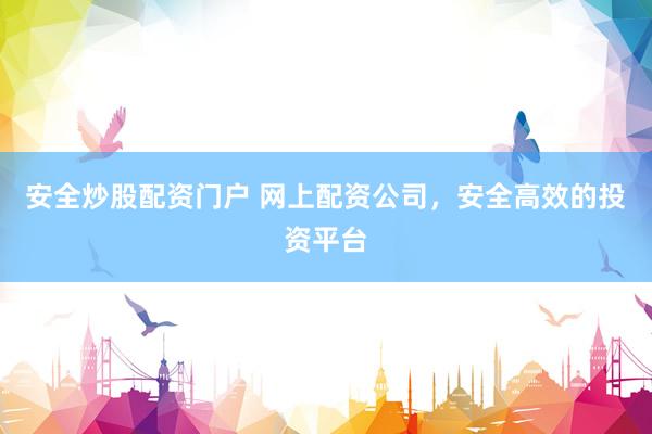 安全炒股配资门户 网上配资公司，安全高效的投资平台