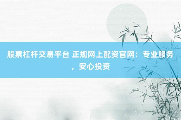 股票杠杆交易平台 正规网上配资官网：专业服务，安心投资