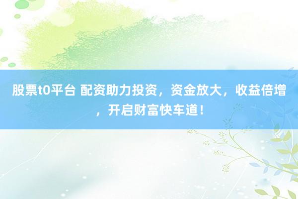 股票t0平台 配资助力投资，资金放大，收益倍增，开启财富快车道！