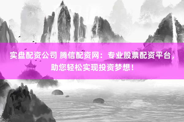 实盘配资公司 腾信配资网：专业股票配资平台，助您轻松实现投资梦想！