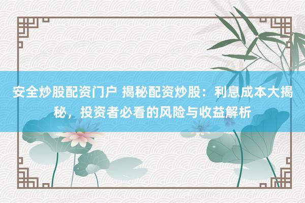 安全炒股配资门户 揭秘配资炒股：利息成本大揭秘，投资者必看的风险与收益解析
