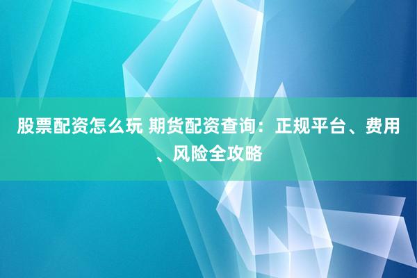 股票配资怎么玩 期货配资查询：正规平台、费用、风险全攻略