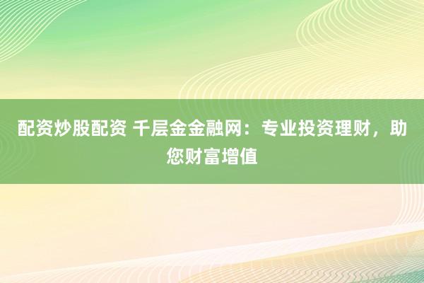 配资炒股配资 千层金金融网：专业投资理财，助您财富增值