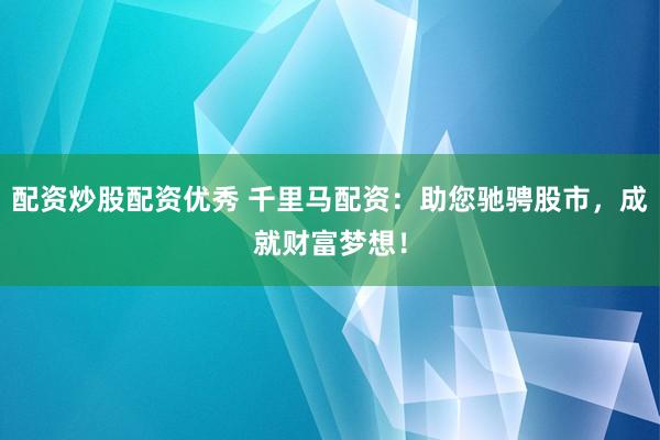 配资炒股配资优秀 千里马配资：助您驰骋股市，成就财富梦想！