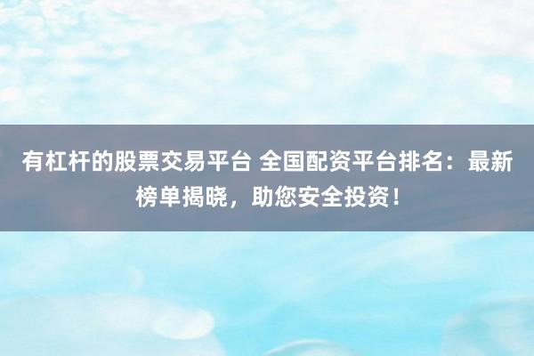 有杠杆的股票交易平台 全国配资平台排名：最新榜单揭晓，助您安全投资！