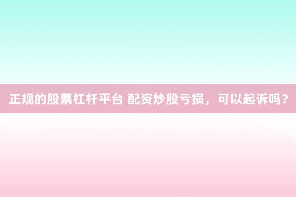 正规的股票杠杆平台 配资炒股亏损，可以起诉吗？