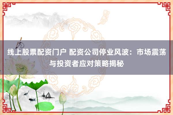 线上股票配资门户 配资公司停业风波：市场震荡与投资者应对策略揭秘